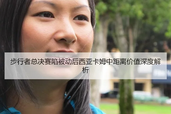 步行者总决赛陷被动后西亚卡姆中距离价值深度解析